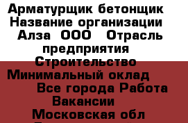 Арматурщик-бетонщик › Название организации ­ Алза, ООО › Отрасль предприятия ­ Строительство › Минимальный оклад ­ 18 000 - Все города Работа » Вакансии   . Московская обл.,Долгопрудный г.